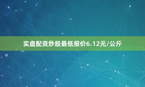 实盘配资炒股最低报价6.12元/公斤