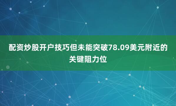 配资炒股开户技巧但未能突破78.09美元附近的关键阻力位