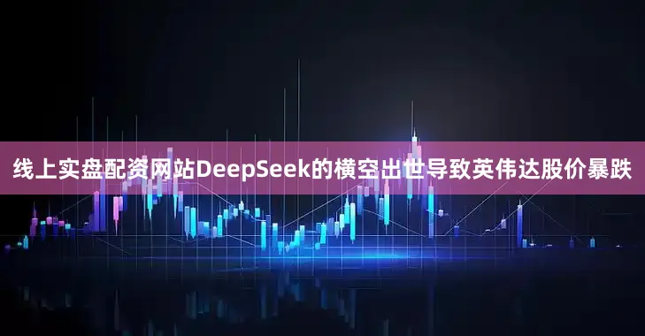 线上实盘配资网站DeepSeek的横空出世导致英伟达股价暴跌