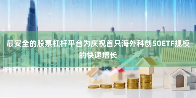 最安全的股票杠杆平台为庆祝首只海外科创50ETF规模的快速增长