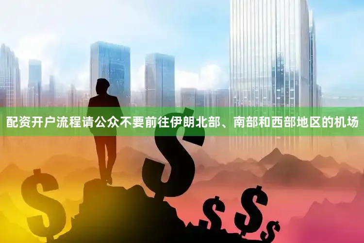 配资开户流程请公众不要前往伊朗北部、南部和西部地区的机场