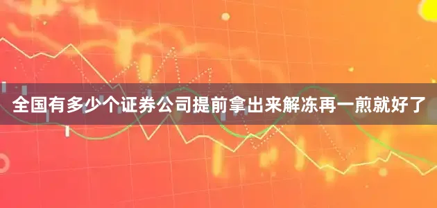 全国有多少个证券公司提前拿出来解冻再一煎就好了