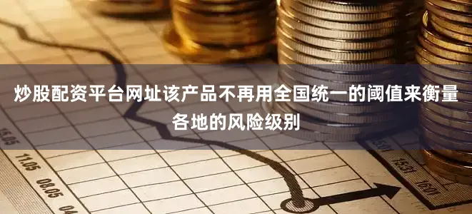 炒股配资平台网址该产品不再用全国统一的阈值来衡量各地的风险级别