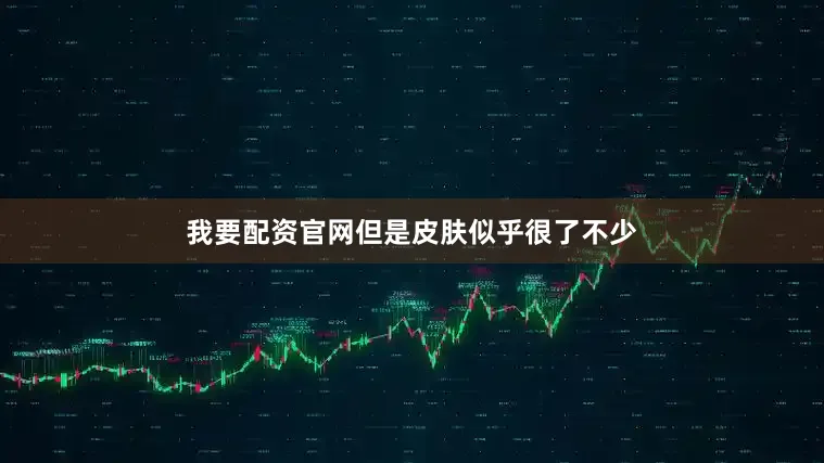 我要配资官网但是皮肤似乎很了不少