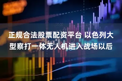 正规合法股票配资平台 以色列大型察打一体无人机进入战场以后