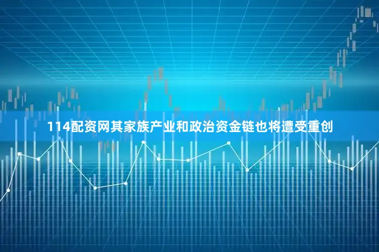114配资网其家族产业和政治资金链也将遭受重创