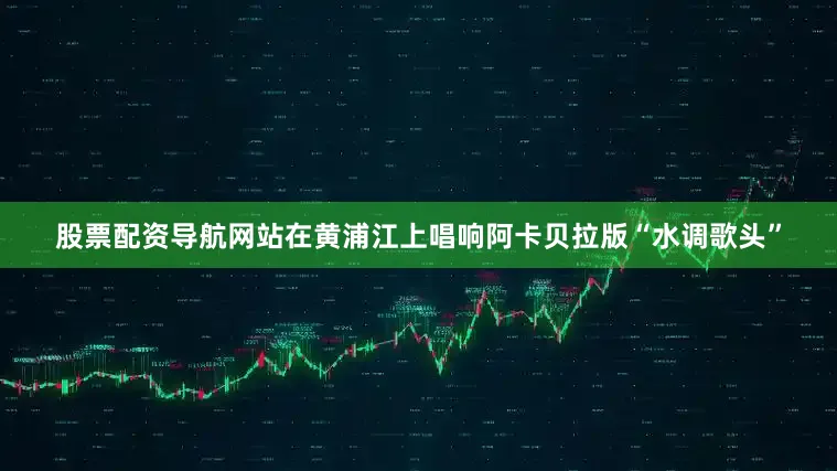 股票配资导航网站在黄浦江上唱响阿卡贝拉版“水调歌头”