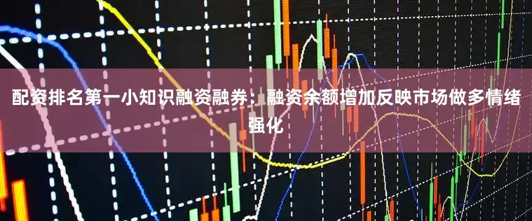 配资排名第一小知识融资融券：融资余额增加反映市场做多情绪强化