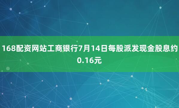 168配资网站工商银行7月14日每股派发现金股息约0.16元