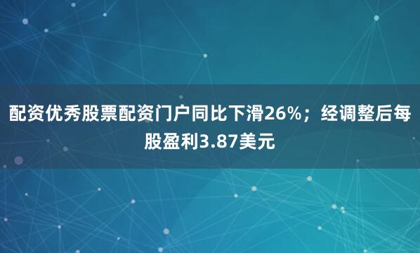 配资优秀股票配资门户同比下滑26%；经调整后每股盈利3.87美元
