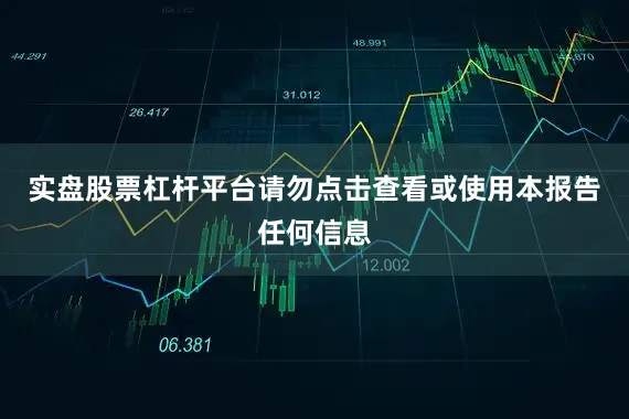 实盘股票杠杆平台请勿点击查看或使用本报告任何信息