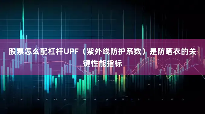 股票怎么配杠杆UPF（紫外线防护系数）是防晒衣的关键性能指标