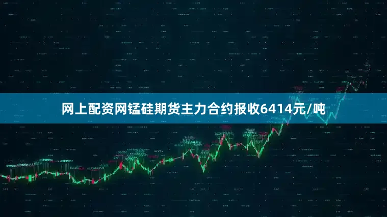 网上配资网锰硅期货主力合约报收6414元/吨