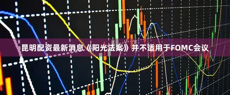 昆明配资最新消息《阳光法案》并不适用于FOMC会议