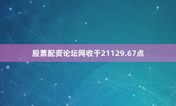 股票配资论坛网收于21129.67点