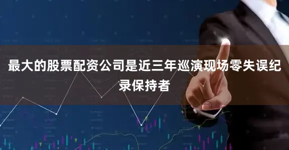 最大的股票配资公司是近三年巡演现场零失误纪录保持者