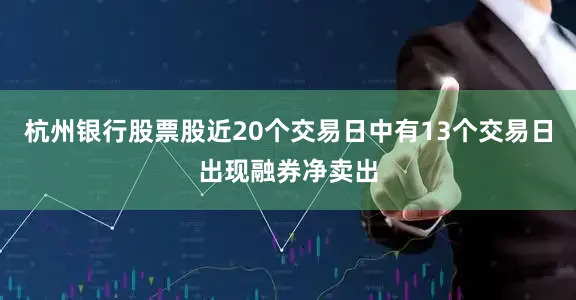 杭州银行股票股近20个交易日中有13个交易日出现融券净卖出
