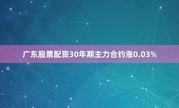 广东股票配资30年期主力合约涨0.03%