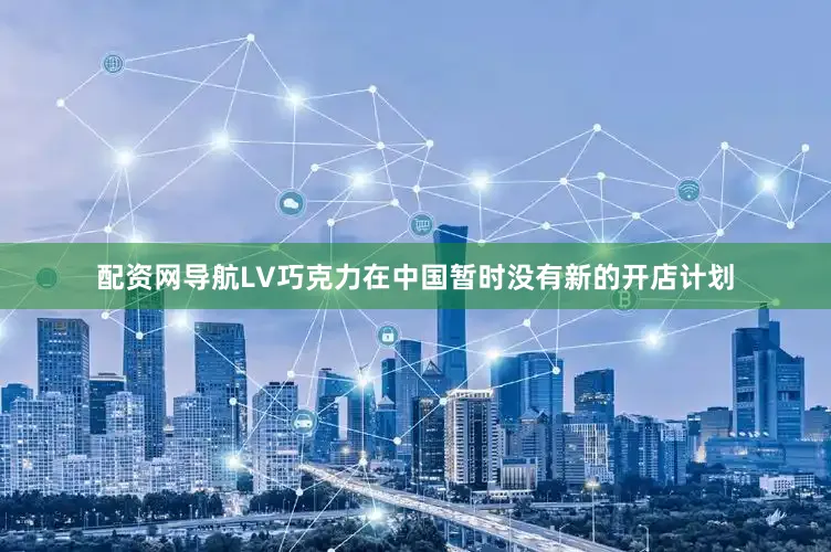 配资网导航LV巧克力在中国暂时没有新的开店计划
