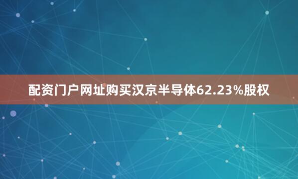 配资门户网址购买汉京半导体62.23%股权