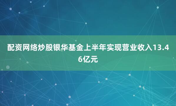 配资网络炒股银华基金上半年实现营业收入13.46亿元