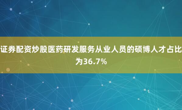 证券配资炒股医药研发服务从业人员的硕博人才占比为36.7%