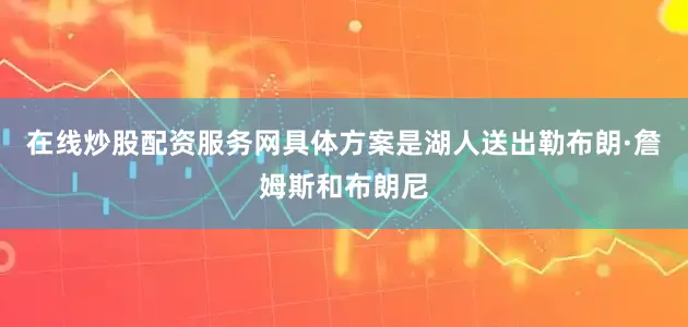 在线炒股配资服务网具体方案是湖人送出勒布朗·詹姆斯和布朗尼