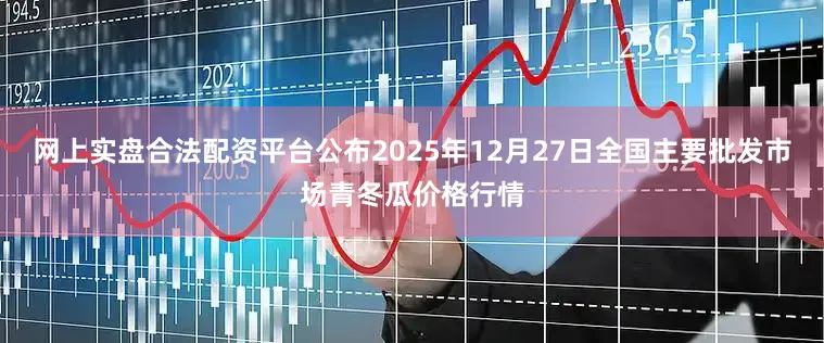 网上实盘合法配资平台公布2025年12月27日全国主要批发市场青冬瓜价格行情