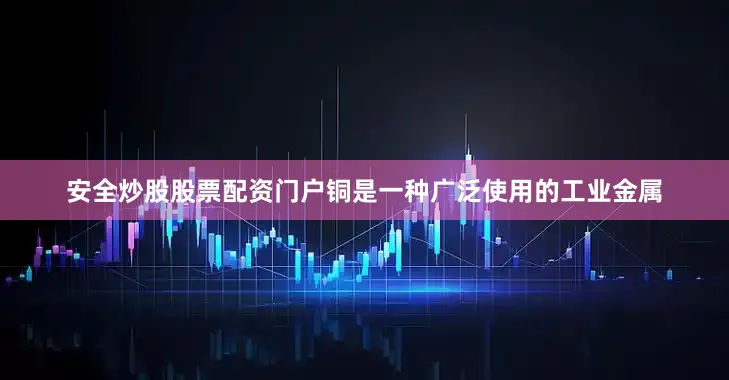 安全炒股股票配资门户铜是一种广泛使用的工业金属