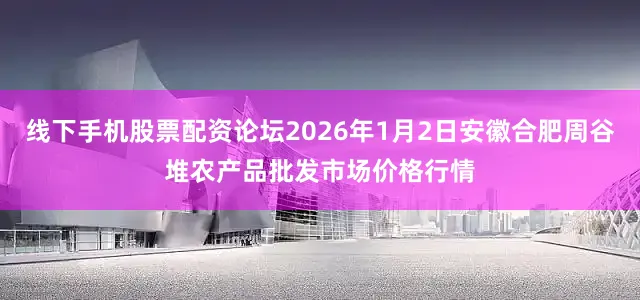 线下手机股票配资论坛2026年1月2日安徽合肥周谷堆农产品批发市场价格行情