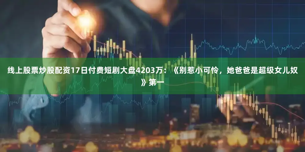 线上股票炒股配资17日付费短剧大盘4203万：《别惹小可怜，她爸爸是超级女儿奴》第一