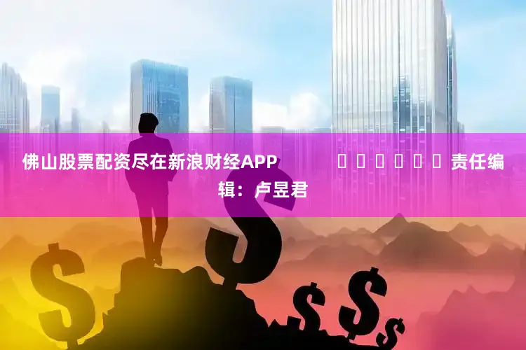 佛山股票配资尽在新浪财经APP            						责任编辑：卢昱君