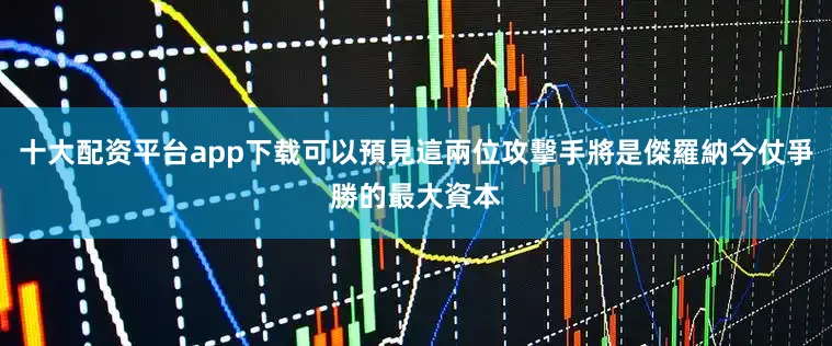 十大配资平台app下载可以預見這兩位攻擊手將是傑羅納今仗爭勝的最大資本