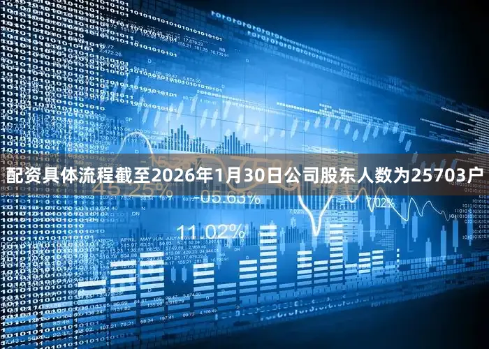配资具体流程截至2026年1月30日公司股东人数为25703户