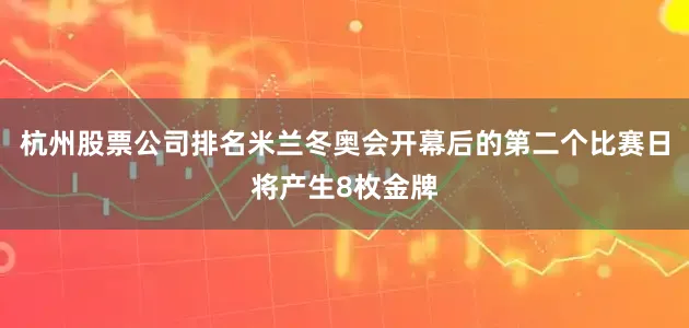 杭州股票公司排名米兰冬奥会开幕后的第二个比赛日将产生8枚金牌
