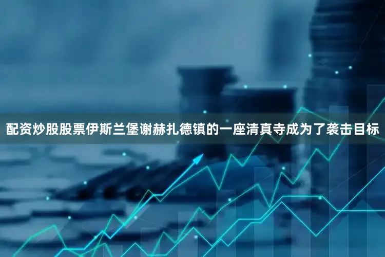 配资炒股股票伊斯兰堡谢赫扎德镇的一座清真寺成为了袭击目标