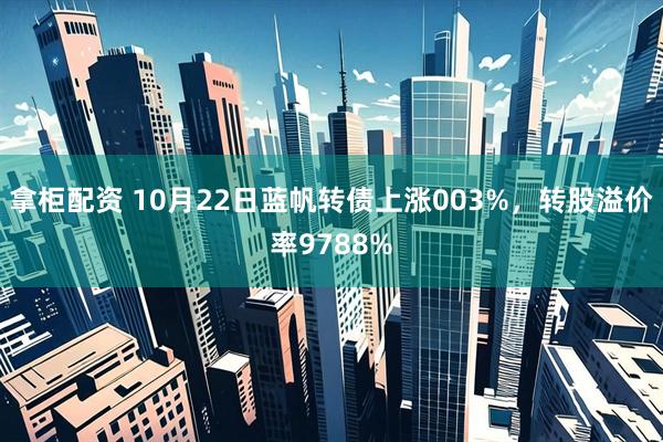 拿柜配资 10月22日蓝帆转债上涨003%，转股溢价率9788%