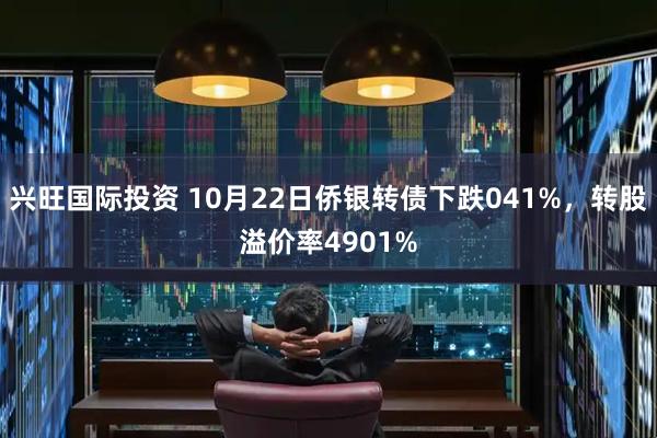 兴旺国际投资 10月22日侨银转债下跌041%，转股溢价率4901%