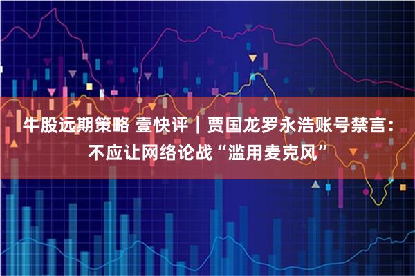牛股远期策略 壹快评｜贾国龙罗永浩账号禁言：不应让网络论战“滥用麦克风”