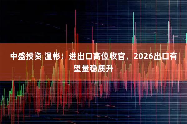 中盛投资 温彬：进出口高位收官，2026出口有望量稳质升