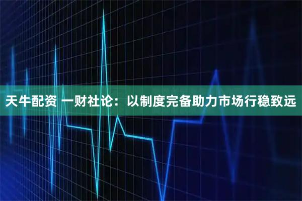 天牛配资 一财社论：以制度完备助力市场行稳致远