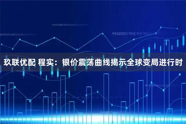 玖联优配 程实：银价震荡曲线揭示全球变局进行时