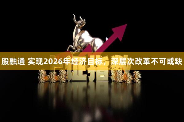 股融通 实现2026年经济目标，深层次改革不可或缺