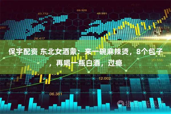 保宇配资 东北女酒蒙：来一碗麻辣烫，8个包子，再喝一瓶白酒，过瘾
