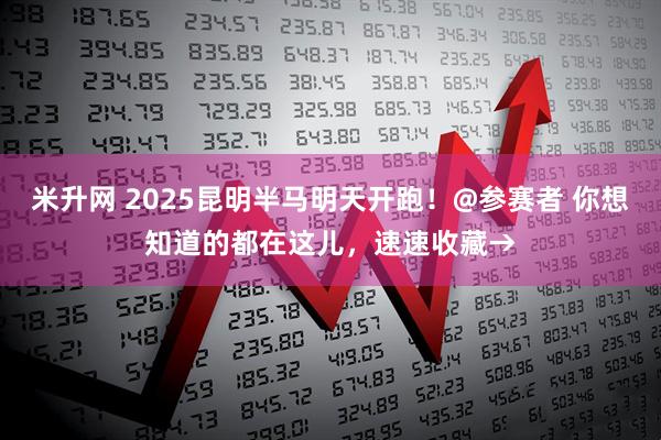 米升网 2025昆明半马明天开跑！@参赛者 你想知道的都在这儿，速速收藏→