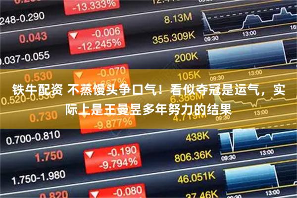 铁牛配资 不蒸馒头争口气！看似夺冠是运气，实际上是王曼昱多年努力的结果