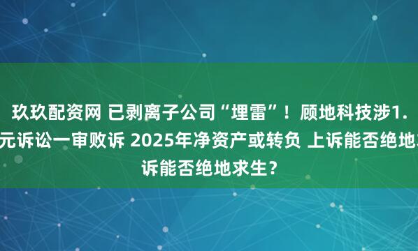 玖玖配资网 已剥离子公司“埋雷”！顾地科技涉1.09亿元诉讼一审败诉 2025年净资产或转负 上诉能否绝地求生？