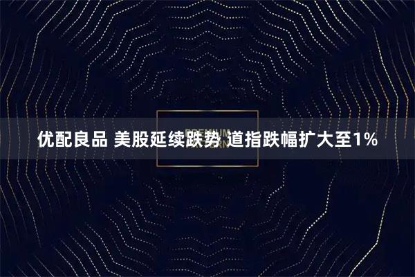 优配良品 美股延续跌势 道指跌幅扩大至1%