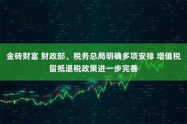 金砖财富 财政部、税务总局明确多项安排 增值税留抵退税政策进一步完善