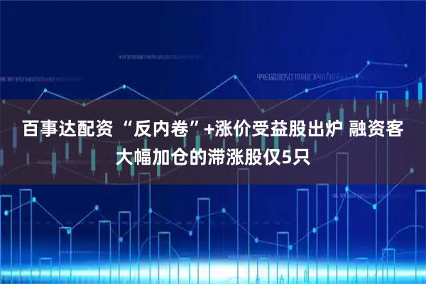 百事达配资 “反内卷”+涨价受益股出炉 融资客大幅加仓的滞涨股仅5只